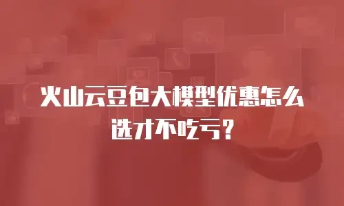 火山云豆包大模型优惠怎么选才不吃亏？