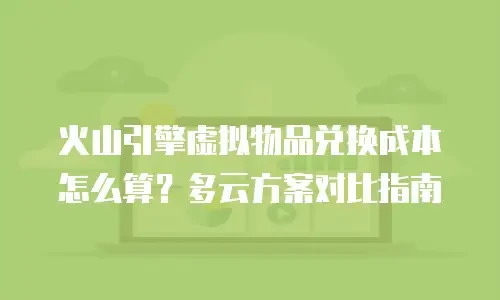 火山引擎虚拟物品兑换成本怎么算？多云方案对比指南