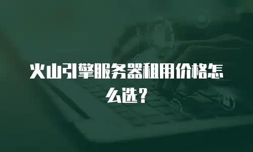 火山引擎服务器租用价格怎么选？