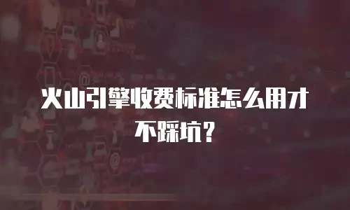 火山引擎收费标准怎么用才不踩坑？