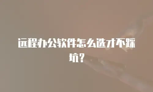 远程办公软件怎么选才不踩坑？