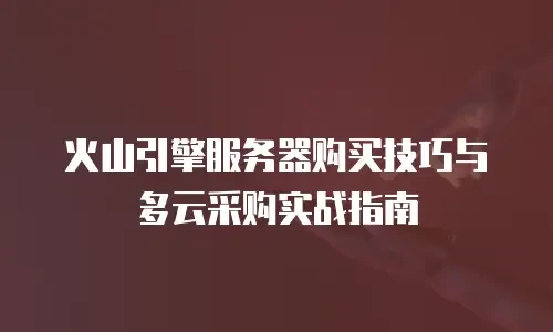 火山引擎服务器购买技巧与多云采购实战指南