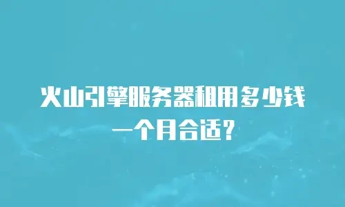 火山引擎服务器租用多少钱一个月合适？