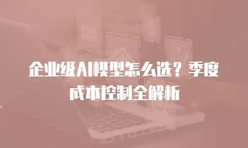 企业级AI模型怎么选？季度成本控制全解析