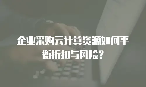 企业采购云计算资源如何平衡折扣与风险？