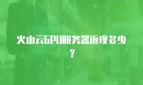 火山云GPU服务器返现多少？