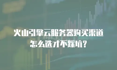 火山引擎云服务器购买渠道怎么选才不踩坑？