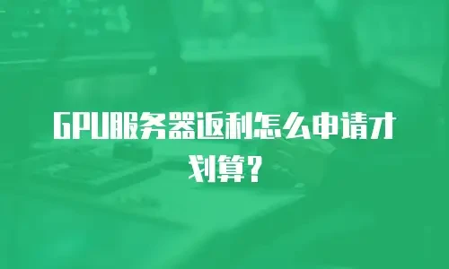 GPU服务器返利怎么申请才划算？