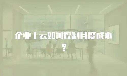 企业上云如何控制月度成本？