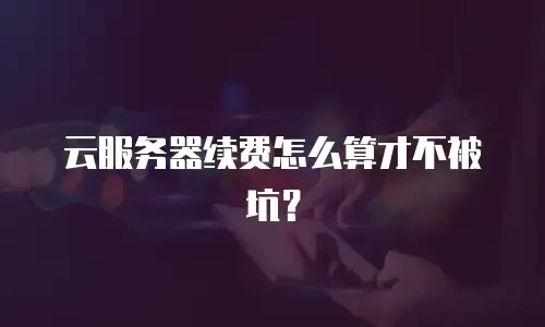 云服务器续费怎么算才不被坑？