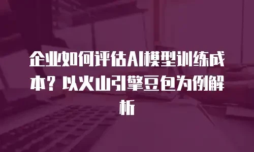 企业如何评估AI模型训练成本？以火山引擎豆包为例解析