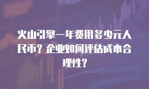 火山引擎一年费用多少元人民币？企业如何评估成本合理性？