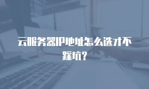 云服务器IP地址怎么选才不踩坑？