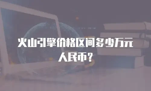 火山引擎价格区间多少万元人民币？