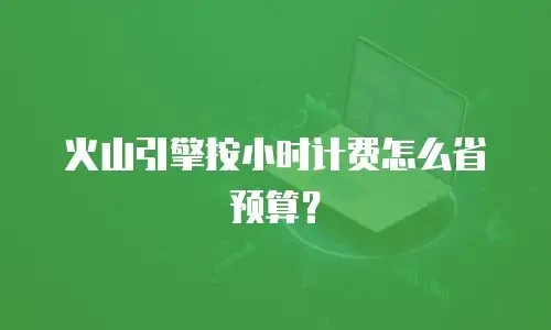 火山引擎按小时计费怎么省预算？