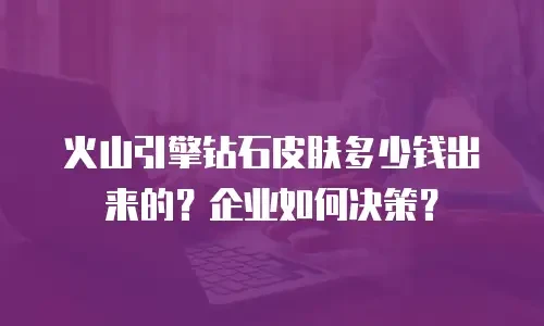 火山引擎钻石皮肤多少钱出来的？企业如何决策？