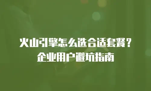 火山引擎怎么选合适套餐？企业用户避坑指南