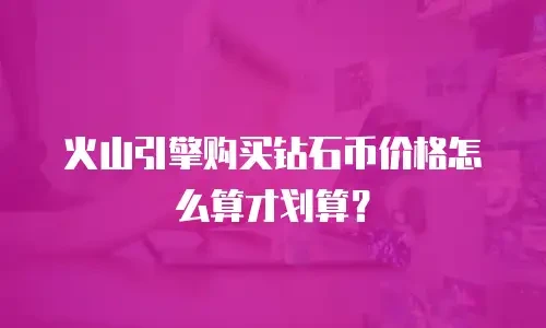 火山引擎购买钻石币价格怎么算才划算？