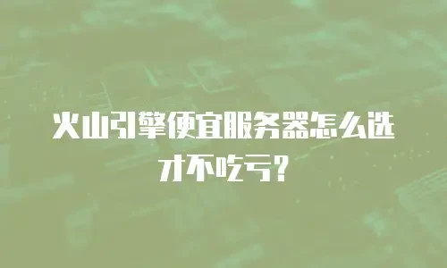 火山引擎便宜服务器怎么选才不吃亏？