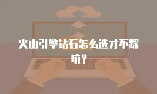 火山引擎钻石怎么选才不踩坑？
