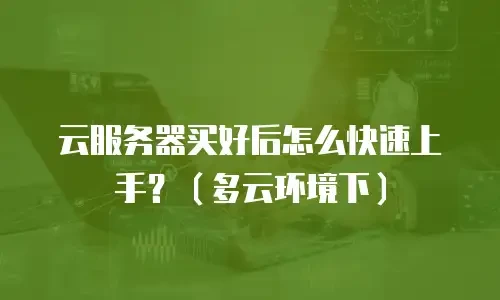 云服务器买好后怎么快速上手？（多云环境下）