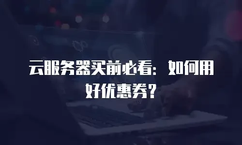 云服务器买前必看：如何用好优惠券？
