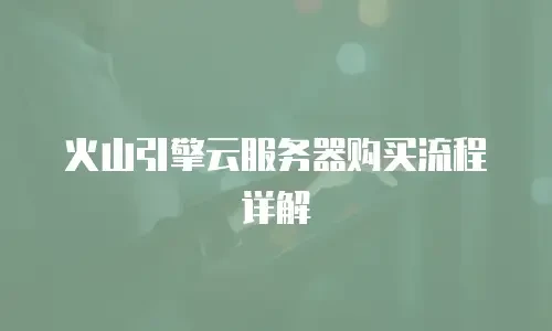 火山引擎云服务器购买流程详解
