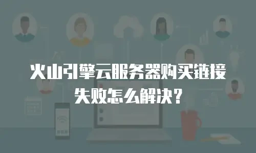 火山引擎云服务器购买链接失败怎么解决？