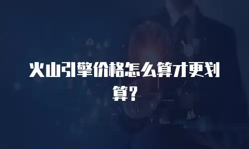火山引擎价格怎么算才更划算？