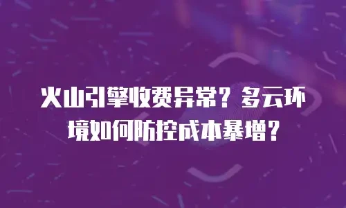 火山引擎收费异常？多云环境如何防控成本暴增？