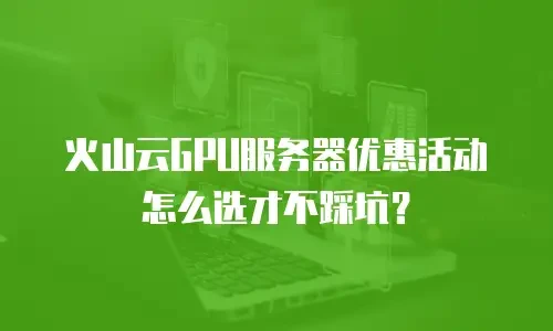 火山云GPU服务器优惠活动怎么选才不踩坑？