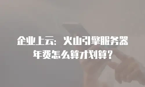 企业上云：火山引擎服务器年费怎么算才划算？