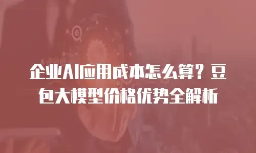 企业AI应用成本怎么算？豆包大模型价格优势全解析
