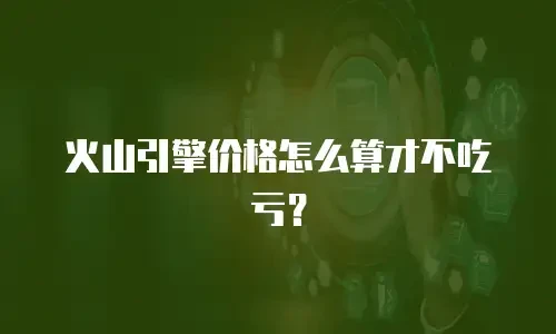 火山引擎价格怎么算才不吃亏？