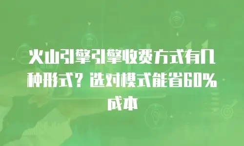 火山引擎引擎收费方式有几种形式？选对模式能省60%成本