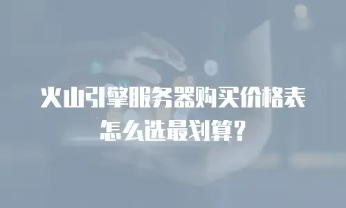 火山引擎服务器购买价格表怎么选最划算？