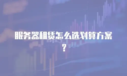 服务器租赁怎么选划算方案？