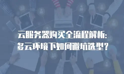 云服务器购买全流程解析：多云环境下如何避坑选型？