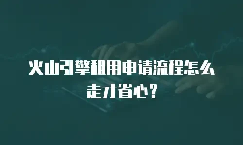 火山引擎租用申请流程怎么走才省心？