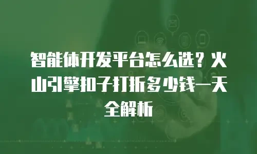智能体开发平台怎么选？火山引擎扣子打折多少钱一天全解析