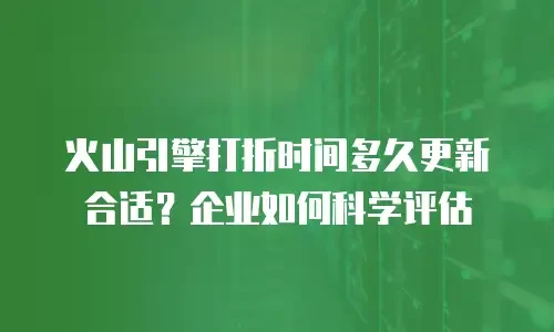 火山引擎打折时间多久更新合适？企业如何科学评估