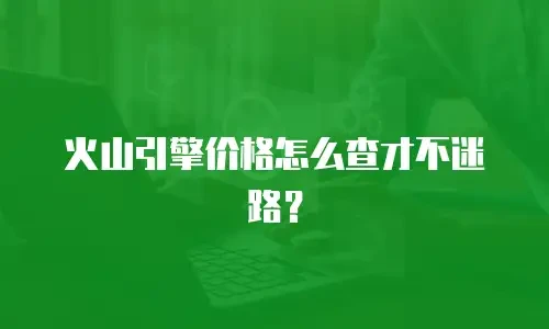 火山引擎价格怎么查才不迷路？