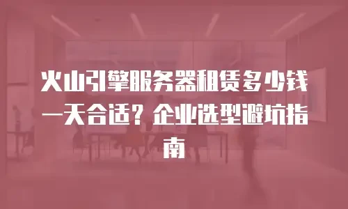 火山引擎服务器租赁多少钱一天合适？企业选型避坑指南