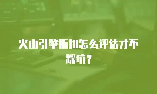 火山引擎折扣怎么评估才不踩坑？