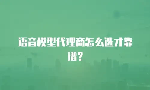 语音模型代理商怎么选才靠谱？