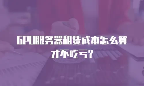 GPU服务器租赁成本怎么算才不吃亏？