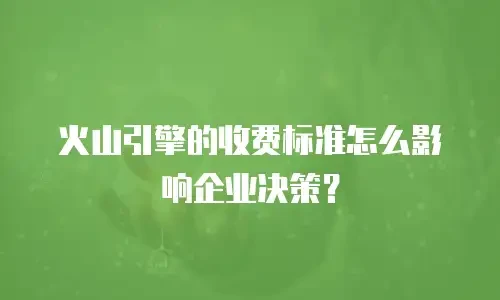 火山引擎的收费标准怎么影响企业决策？