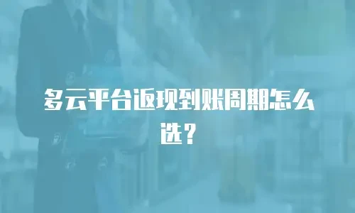 多云平台返现到账周期怎么选？