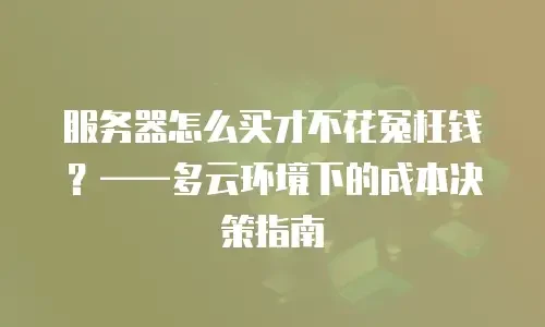服务器怎么买才不花冤枉钱？——多云环境下的成本决策指南