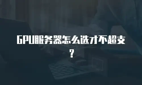 GPU服务器怎么选才不超支？